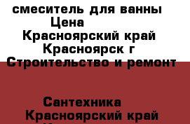 смеситель для ванны › Цена ­ 2 800 - Красноярский край, Красноярск г. Строительство и ремонт » Сантехника   . Красноярский край,Красноярск г.